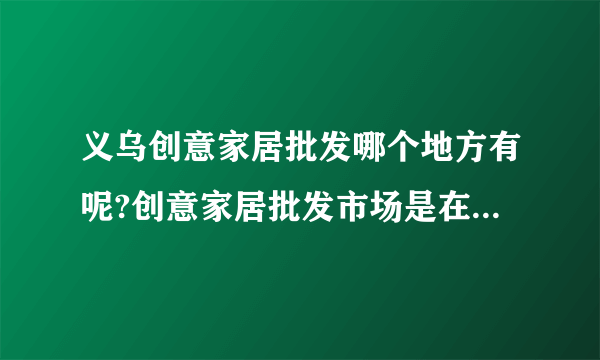 义乌创意家居批发哪个地方有呢?创意家居批发市场是在义乌国际商贸城吗?