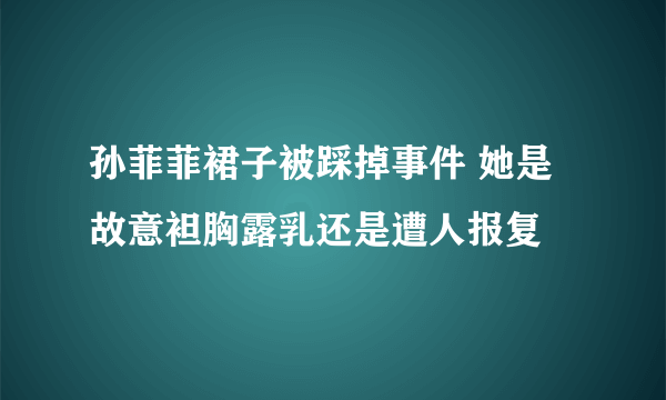 孙菲菲裙子被踩掉事件 她是故意袒胸露乳还是遭人报复