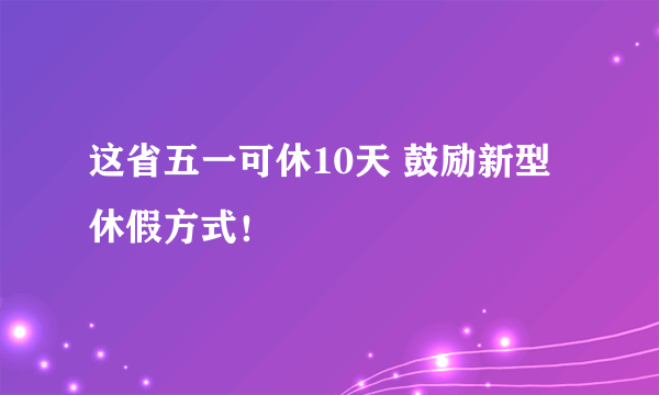 这省五一可休10天 鼓励新型休假方式！