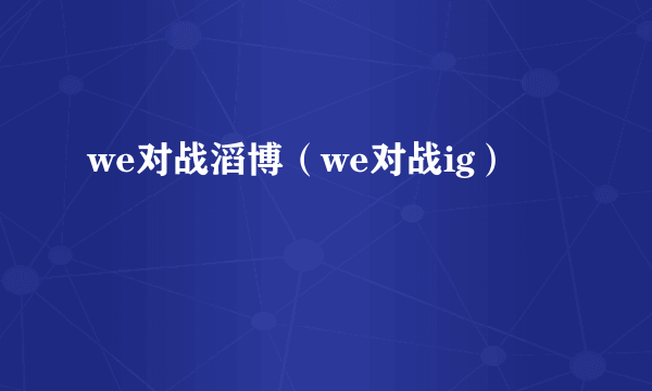 we对战滔博（we对战ig）