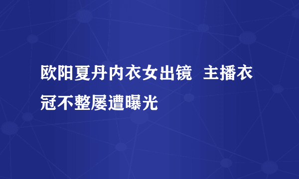 欧阳夏丹内衣女出镜  主播衣冠不整屡遭曝光