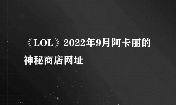 《LOL》2022年9月阿卡丽的神秘商店网址