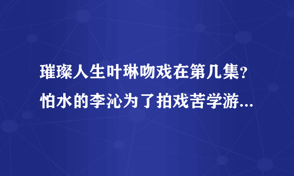 璀璨人生叶琳吻戏在第几集？怕水的李沁为了拍戏苦学游泳_飞外网