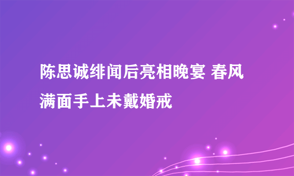 陈思诚绯闻后亮相晚宴 春风满面手上未戴婚戒