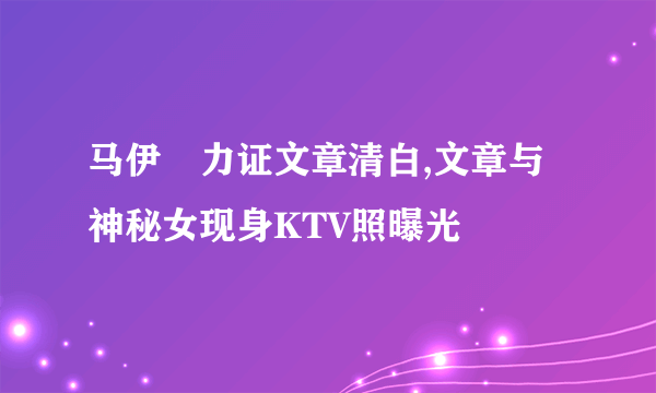 马伊琍力证文章清白,文章与神秘女现身KTV照曝光