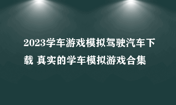 2023学车游戏模拟驾驶汽车下载 真实的学车模拟游戏合集