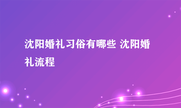 沈阳婚礼习俗有哪些 沈阳婚礼流程