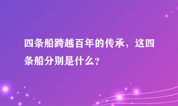 四条船跨越百年的传承，这四条船分别是什么？