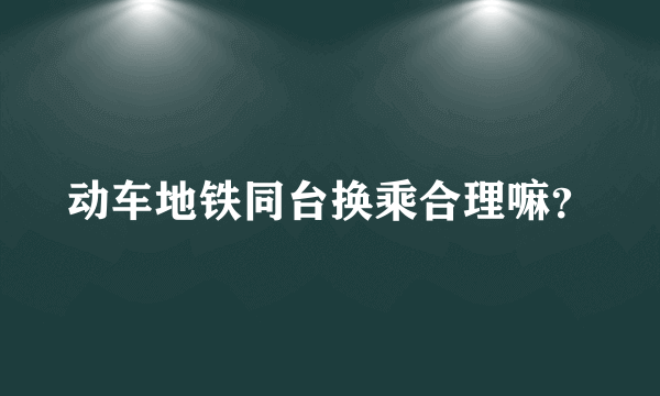 动车地铁同台换乘合理嘛？