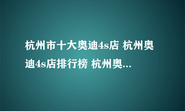 杭州市十大奥迪4s店 杭州奥迪4s店排行榜 杭州奥迪汽车经销商