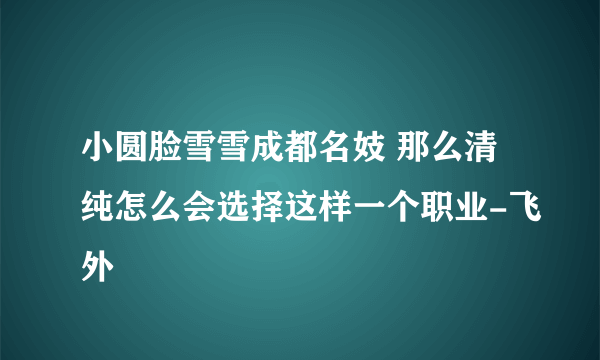 小圆脸雪雪成都名妓 那么清纯怎么会选择这样一个职业-飞外