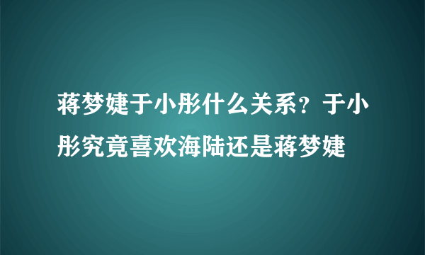 蒋梦婕于小彤什么关系？于小彤究竟喜欢海陆还是蒋梦婕