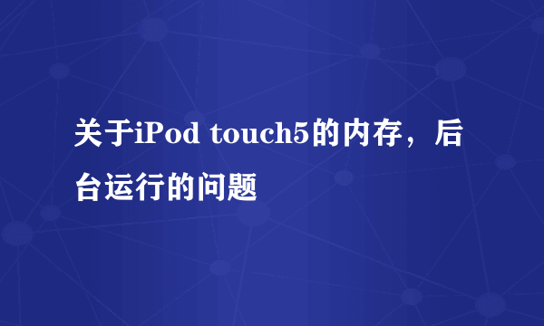 关于iPod touch5的内存，后台运行的问题