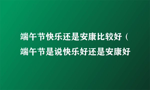 端午节快乐还是安康比较好（端午节是说快乐好还是安康好