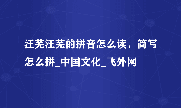 汪芜汪芜的拼音怎么读，简写怎么拼_中国文化_飞外网