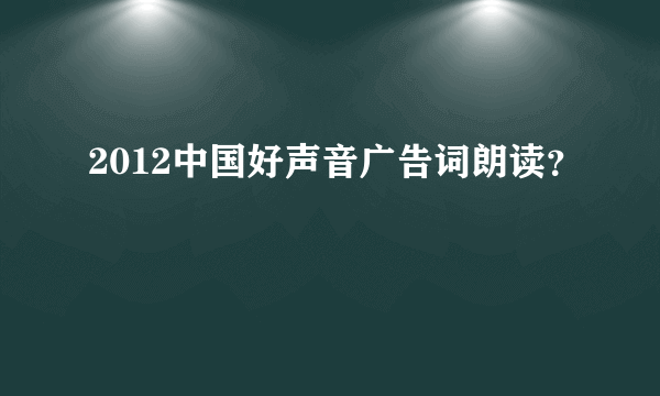 2012中国好声音广告词朗读？