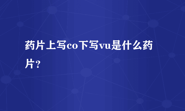 药片上写co下写vu是什么药片？