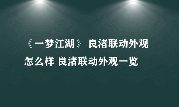 《一梦江湖》 良渚联动外观怎么样 良渚联动外观一览