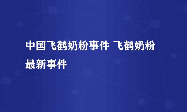 中国飞鹤奶粉事件 飞鹤奶粉最新事件