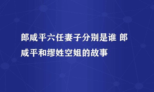 郎咸平六任妻子分别是谁 郎咸平和缪姓空姐的故事