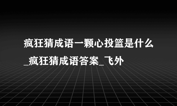 疯狂猜成语一颗心投篮是什么_疯狂猜成语答案_飞外