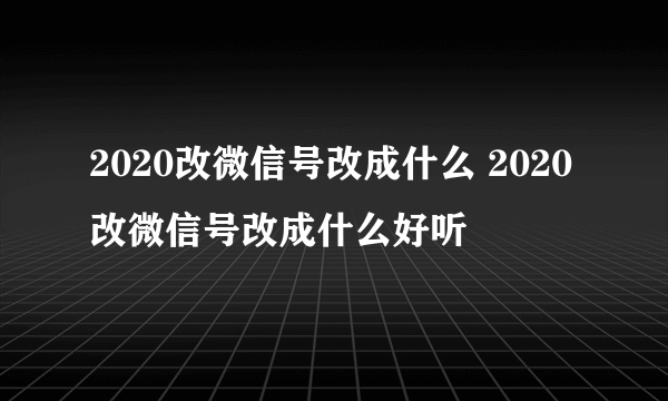 2020改微信号改成什么 2020改微信号改成什么好听