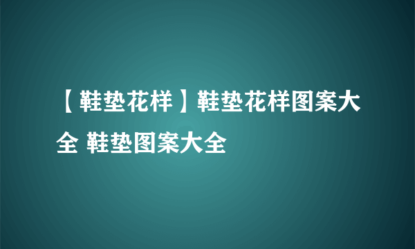 【鞋垫花样】鞋垫花样图案大全 鞋垫图案大全