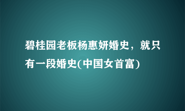 碧桂园老板杨惠妍婚史，就只有一段婚史(中国女首富)