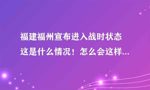 福建福州宣布进入战时状态 这是什么情况！怎么会这样？-飞外网