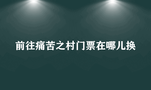 前往痛苦之村门票在哪儿换