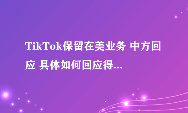 TikTok保留在美业务 中方回应 具体如何回应得？-飞外网