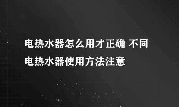 电热水器怎么用才正确 不同电热水器使用方法注意