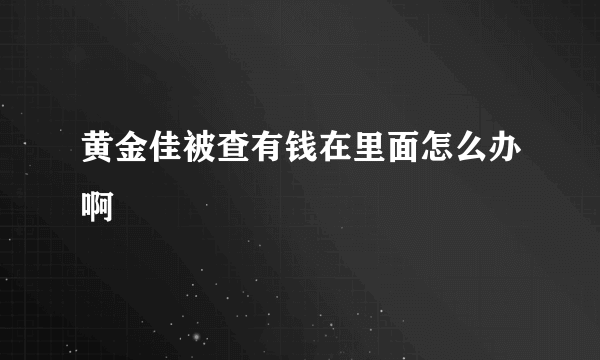 黄金佳被查有钱在里面怎么办啊