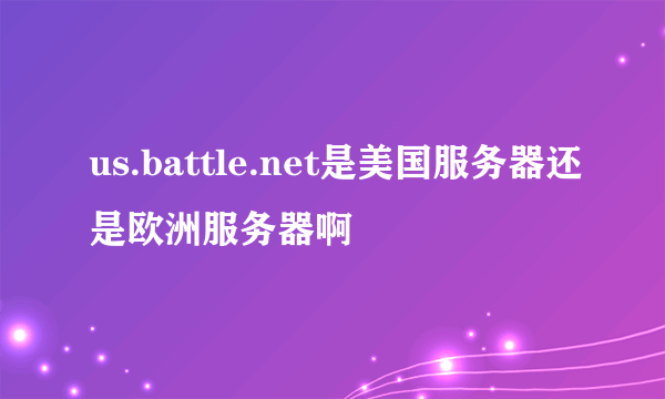 us.battle.net是美国服务器还是欧洲服务器啊