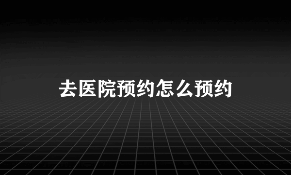 去医院预约怎么预约