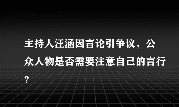 主持人汪涵因言论引争议，公众人物是否需要注意自己的言行？