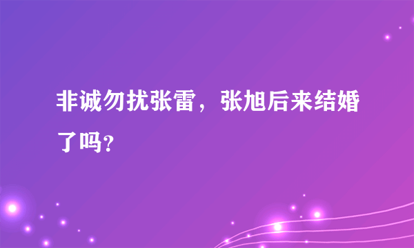 非诚勿扰张雷，张旭后来结婚了吗？