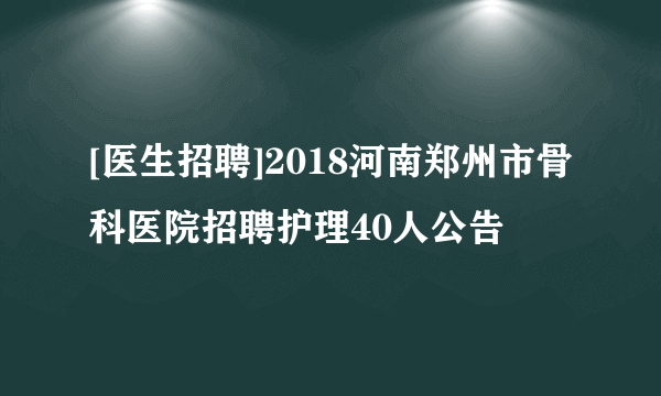 [医生招聘]2018河南郑州市骨科医院招聘护理40人公告