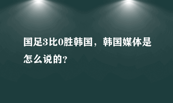 国足3比0胜韩国，韩国媒体是怎么说的？