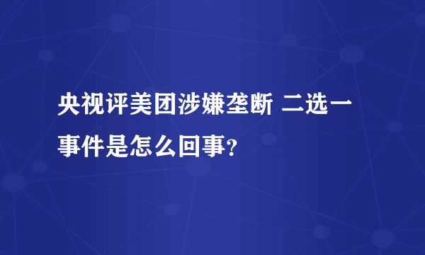 央视评美团涉嫌垄断 二选一事件是怎么回事？