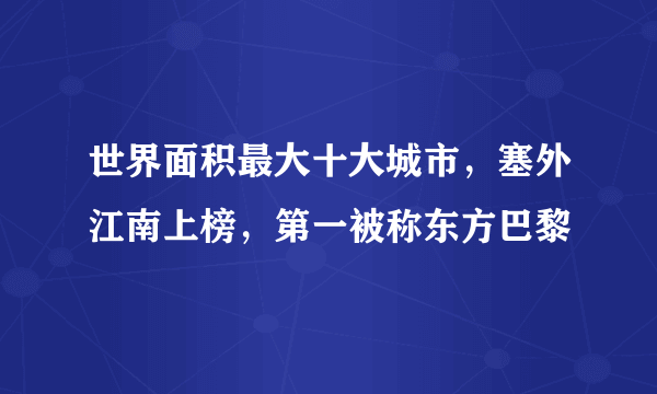 世界面积最大十大城市，塞外江南上榜，第一被称东方巴黎