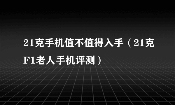 21克手机值不值得入手（21克F1老人手机评测）