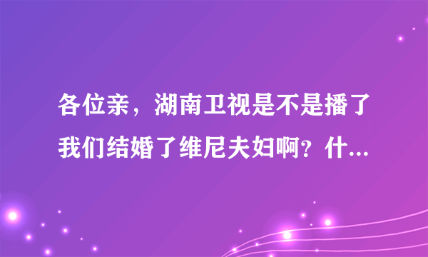 各位亲，湖南卫视是不是播了我们结婚了维尼夫妇啊？什么时候有播？