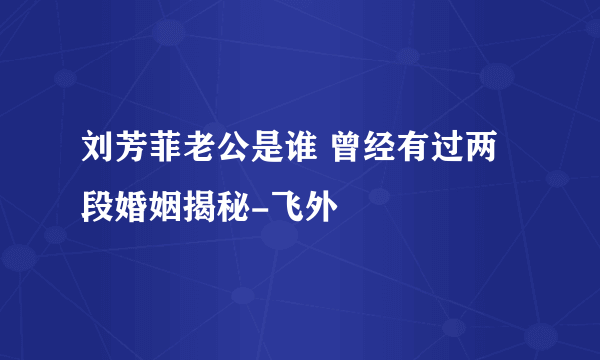 刘芳菲老公是谁 曾经有过两段婚姻揭秘-飞外