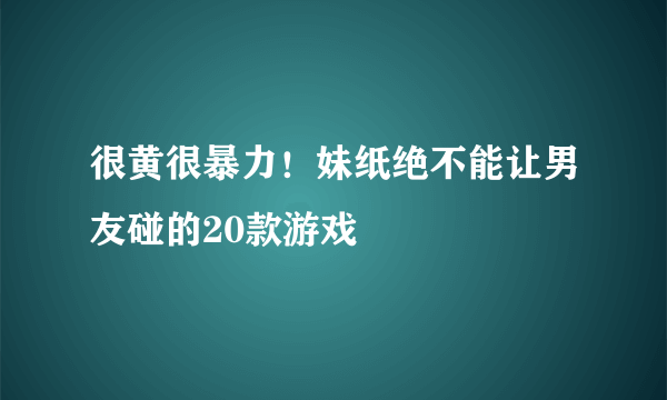 很黄很暴力！妹纸绝不能让男友碰的20款游戏