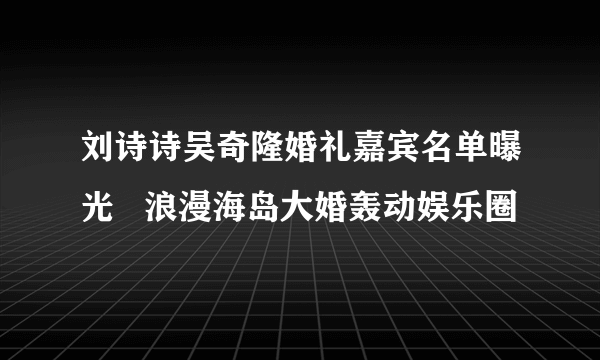 刘诗诗吴奇隆婚礼嘉宾名单曝光   浪漫海岛大婚轰动娱乐圈