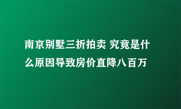 南京别墅三折拍卖 究竟是什么原因导致房价直降八百万