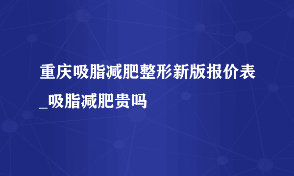 重庆吸脂减肥整形新版报价表_吸脂减肥贵吗