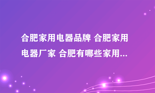 合肥家用电器品牌 合肥家用电器厂家 合肥有哪些家用电器品牌【品牌库】