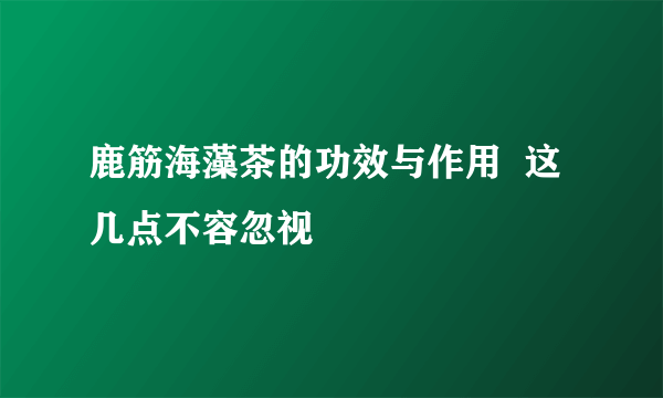 鹿筋海藻茶的功效与作用  这几点不容忽视